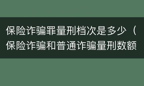 保险诈骗罪量刑档次是多少（保险诈骗和普通诈骗量刑数额）