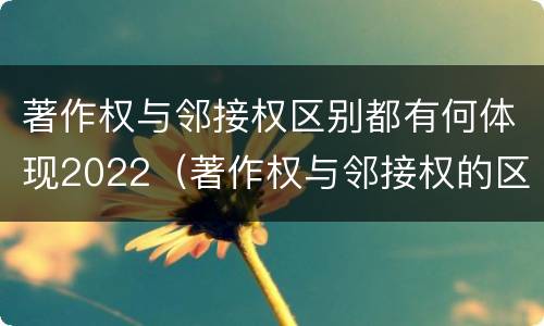 著作权与邻接权区别都有何体现2022（著作权与邻接权的区别）