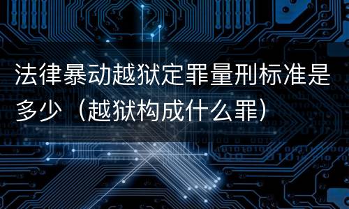 法律暴动越狱定罪量刑标准是多少（越狱构成什么罪）