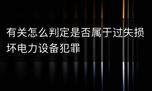 有关怎么判定是否属于过失损坏电力设备犯罪