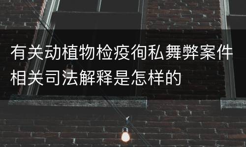 有关动植物检疫徇私舞弊案件相关司法解释是怎样的