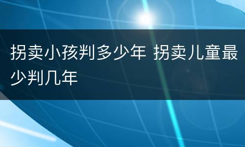 拐卖小孩判多少年 拐卖儿童最少判几年
