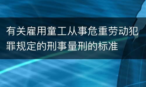 有关雇用童工从事危重劳动犯罪规定的刑事量刑的标准