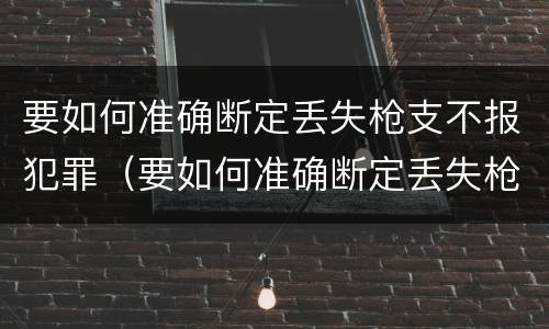 要如何准确断定丢失枪支不报犯罪（要如何准确断定丢失枪支不报犯罪嫌疑人）