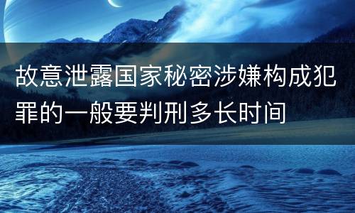 故意泄露国家秘密涉嫌构成犯罪的一般要判刑多长时间