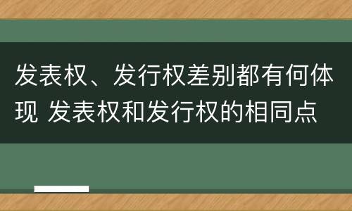 发表权、发行权差别都有何体现 发表权和发行权的相同点