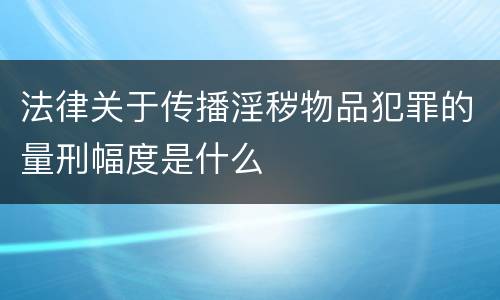 法律关于传播淫秽物品犯罪的量刑幅度是什么