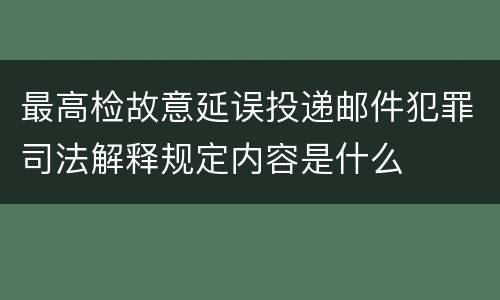 最高检故意延误投递邮件犯罪司法解释规定内容是什么