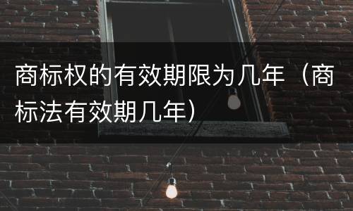 商标权的有效期限为几年（商标法有效期几年）