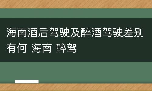 海南酒后驾驶及醉酒驾驶差别有何 海南 醉驾