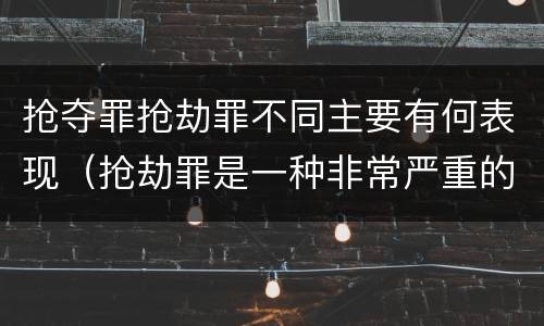 抢夺罪抢劫罪不同主要有何表现（抢劫罪是一种非常严重的犯罪）