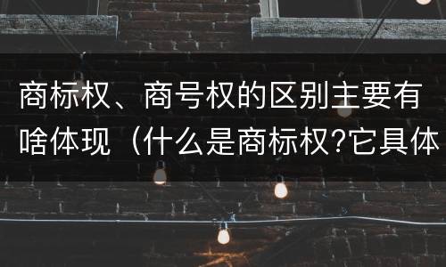 商标权、商号权的区别主要有啥体现（什么是商标权?它具体包括哪些内容?）