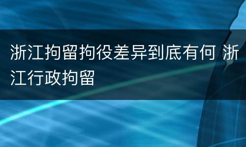浙江拘留拘役差异到底有何 浙江行政拘留