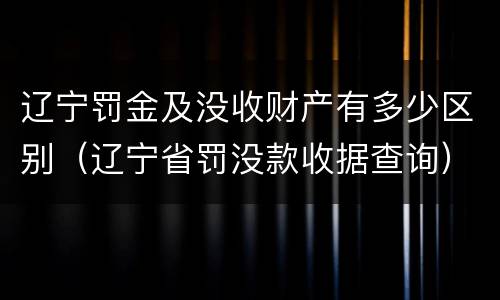 辽宁罚金及没收财产有多少区别（辽宁省罚没款收据查询）