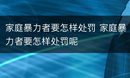 家庭暴力者要怎样处罚 家庭暴力者要怎样处罚呢