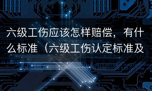 六级工伤应该怎样赔偿，有什么标准（六级工伤认定标准及赔偿）