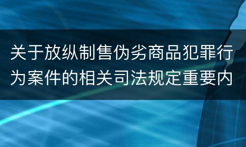 关于放纵制售伪劣商品犯罪行为案件的相关司法规定重要内容都有哪些