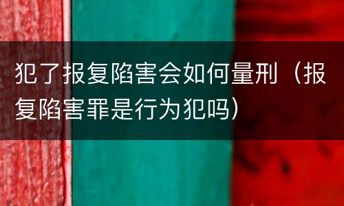 犯了报复陷害会如何量刑（报复陷害罪是行为犯吗）