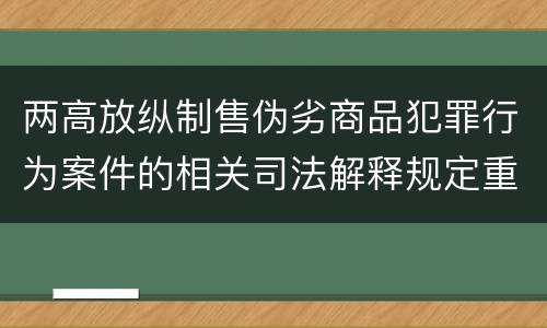 两高放纵制售伪劣商品犯罪行为案件的相关司法解释规定重要内容有哪些