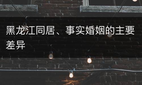 黑龙江同居、事实婚姻的主要差异