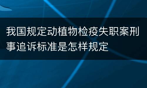 我国规定动植物检疫失职案刑事追诉标准是怎样规定
