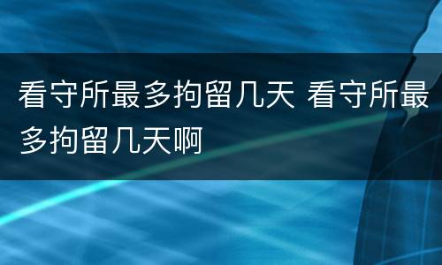 看守所最多拘留几天 看守所最多拘留几天啊