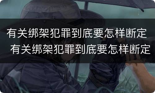 有关绑架犯罪到底要怎样断定 有关绑架犯罪到底要怎样断定罪名