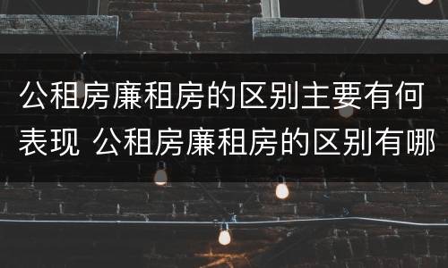 公租房廉租房的区别主要有何表现 公租房廉租房的区别有哪些