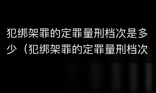 犯绑架罪的定罪量刑档次是多少（犯绑架罪的定罪量刑档次是多少）
