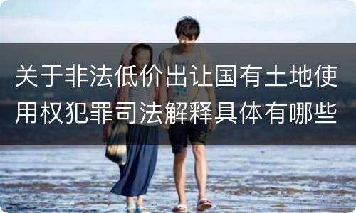 关于非法低价出让国有土地使用权犯罪司法解释具体有哪些主要内容