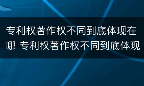 专利权著作权不同到底体现在哪 专利权著作权不同到底体现在哪些方面