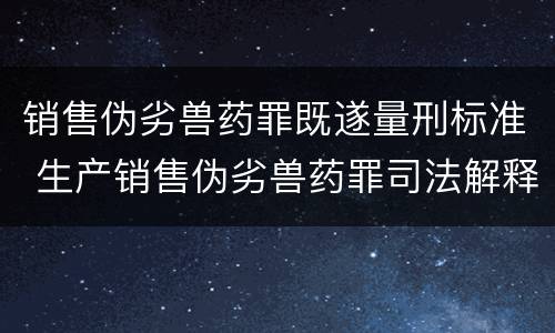销售伪劣兽药罪既遂量刑标准 生产销售伪劣兽药罪司法解释