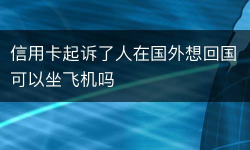信用卡起诉了人在国外想回国可以坐飞机吗