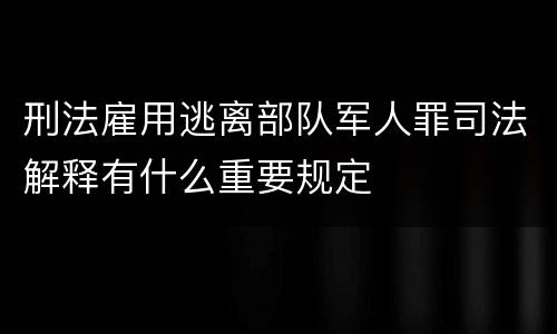 刑法雇用逃离部队军人罪司法解释有什么重要规定
