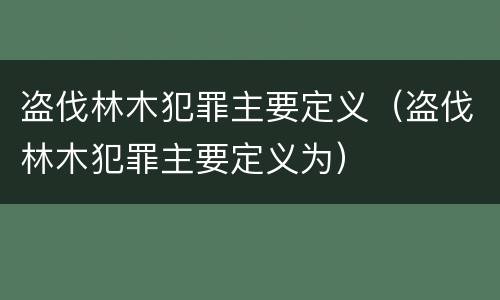盗伐林木犯罪主要定义（盗伐林木犯罪主要定义为）