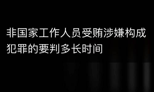 非国家工作人员受贿涉嫌构成犯罪的要判多长时间