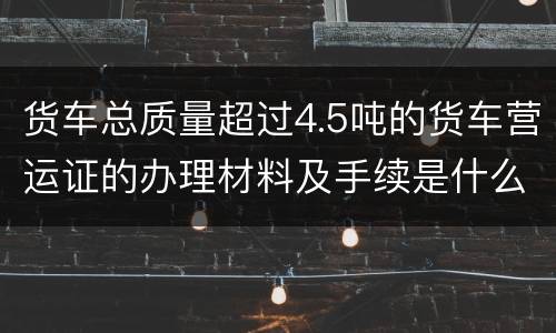 货车总质量超过4.5吨的货车营运证的办理材料及手续是什么