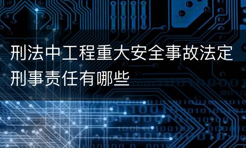 刑法中工程重大安全事故法定刑事责任有哪些