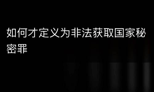 如何才定义为非法获取国家秘密罪