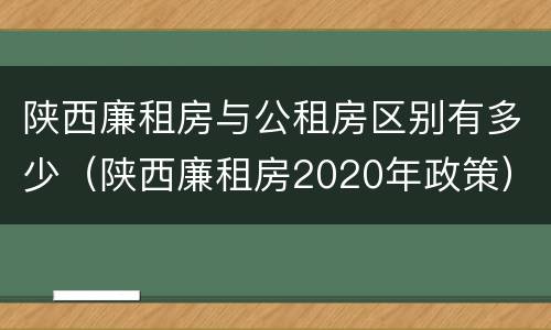 陕西廉租房与公租房区别有多少（陕西廉租房2020年政策）