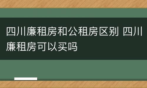 四川廉租房和公租房区别 四川廉租房可以买吗