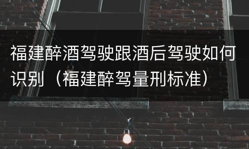 福建醉酒驾驶跟酒后驾驶如何识别（福建醉驾量刑标准）
