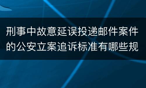 刑事中故意延误投递邮件案件的公安立案追诉标准有哪些规定
