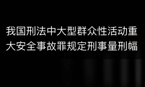 我国刑法中大型群众性活动重大安全事故罪规定刑事量刑幅度是多少