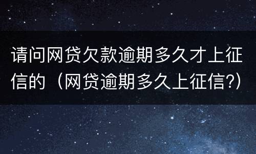 请问网贷欠款逾期多久才上征信的（网贷逾期多久上征信?）