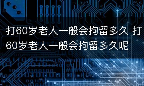 打60岁老人一般会拘留多久 打60岁老人一般会拘留多久呢