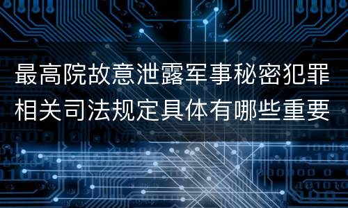 最高院故意泄露军事秘密犯罪相关司法规定具体有哪些重要内容