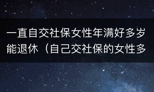 一直自交社保女性年满好多岁能退休（自己交社保的女性多少岁退休）