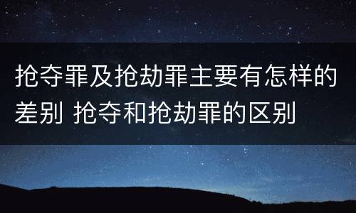 抢夺罪及抢劫罪主要有怎样的差别 抢夺和抢劫罪的区别