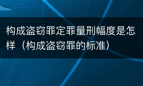 构成盗窃罪定罪量刑幅度是怎样（构成盗窃罪的标准）
